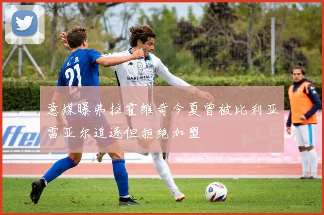 意媒曝弗拉霍维奇今夏曾被比利亚雷亚尔追逐但拒绝加盟