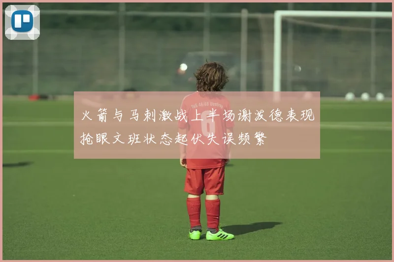 火箭与马刺激战上半场谢泼德表现抢眼文班状态起伏失误频繁