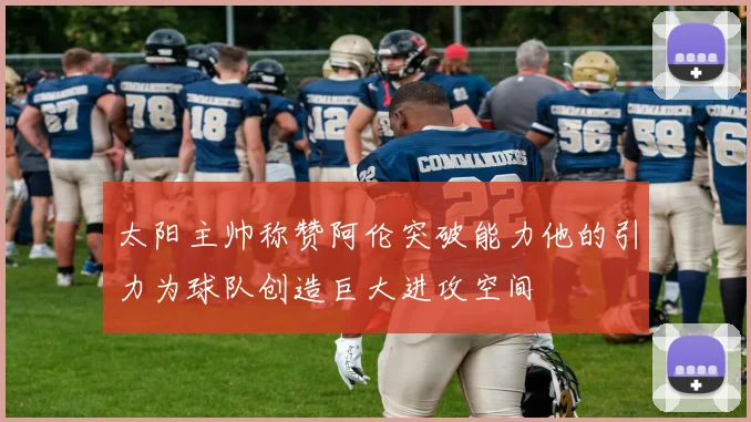 太阳主帅称赞阿伦突破能力他的引力为球队创造巨大进攻空间