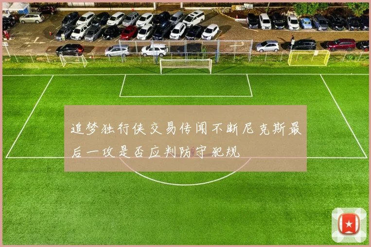 追梦独行侠交易传闻不断尼克斯最后一攻是否应判防守犯规