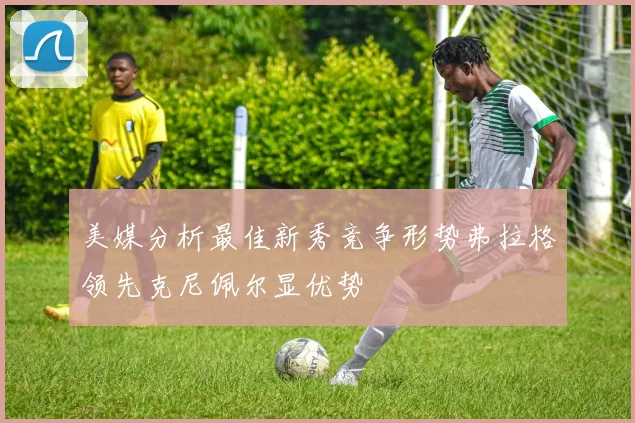 美媒分析最佳新秀竞争形势弗拉格领先克尼佩尔显优势