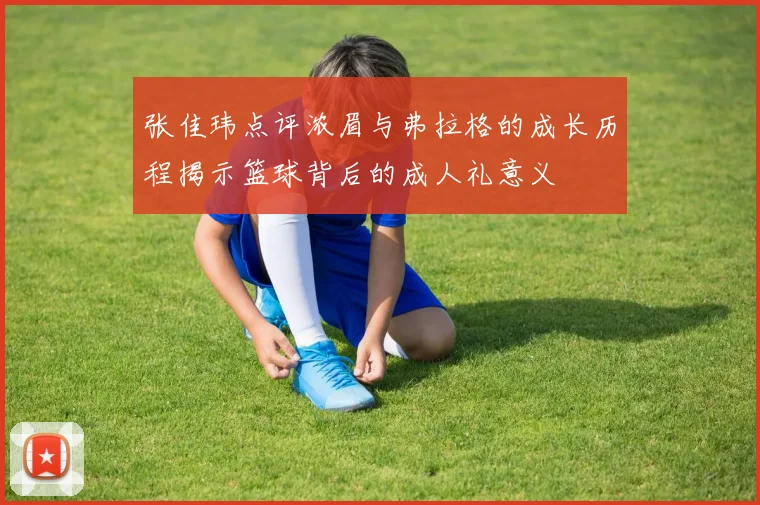 张佳玮点评浓眉与弗拉格的成长历程揭示篮球背后的成人礼意义