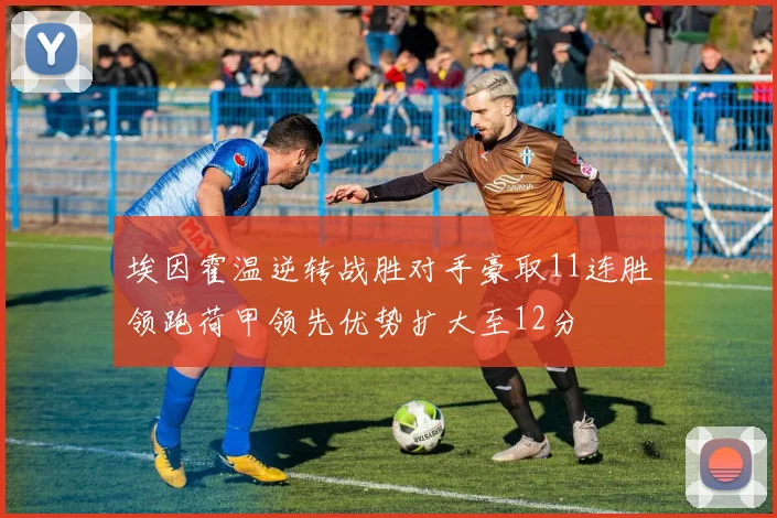 埃因霍温逆转战胜对手豪取11连胜领跑荷甲领先优势扩大至12分
