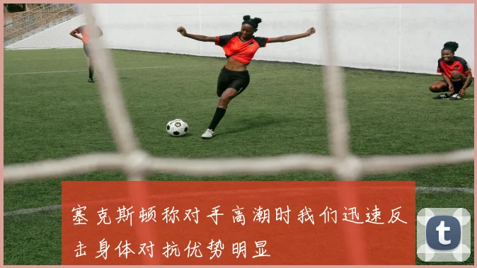 塞克斯顿称对手高潮时我们迅速反击身体对抗优势明显