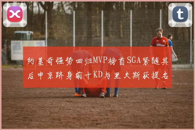 约基奇强势回归MVP榜首SGA紧随其后申京跻身前十KD与里夫斯获提名