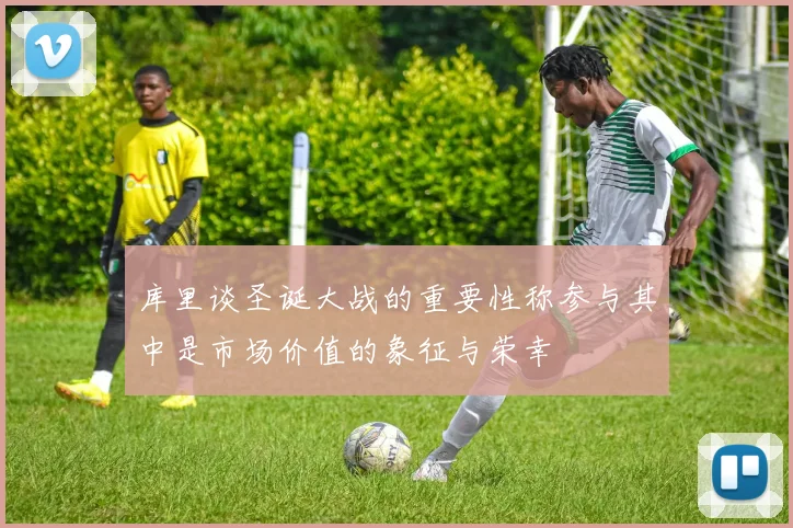 库里谈圣诞大战的重要性称参与其中是市场价值的象征与荣幸
