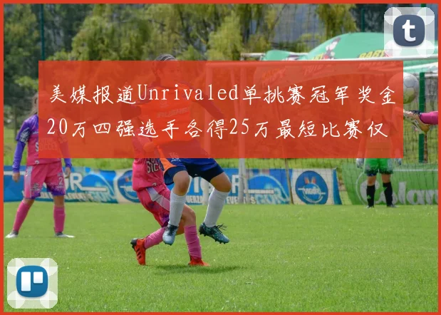 美媒报道Unrivaled单挑赛冠军奖金20万四强选手各得25万最短比赛仅15分钟结束