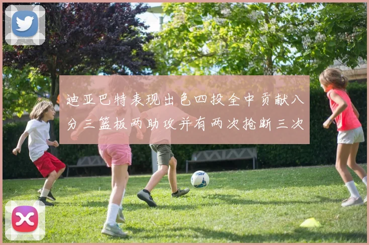 迪亚巴特表现出色四投全中贡献八分三篮板两助攻并有两次抢断三次盖帽