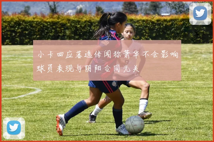 小卡回应落选传闻称萧华不会影响球员表现与阴阳合同无关
