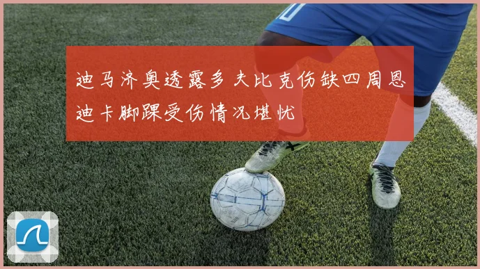 迪马济奥透露多夫比克伤缺四周恩迪卡脚踝受伤情况堪忧