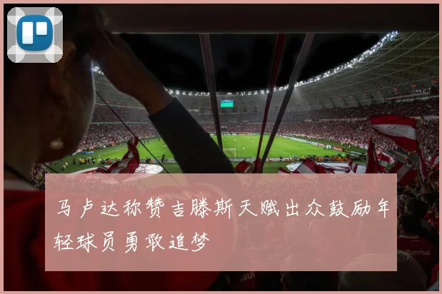 马卢达称赞吉滕斯天赋出众鼓励年轻球员勇敢追梦