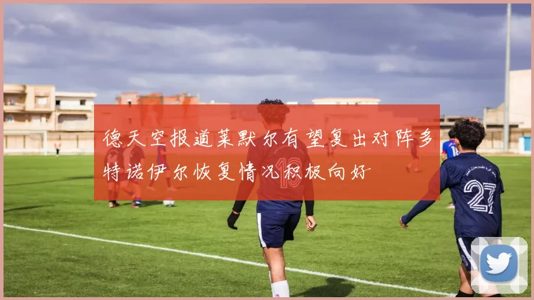 德天空报道莱默尔有望复出对阵多特诺伊尔恢复情况积极向好