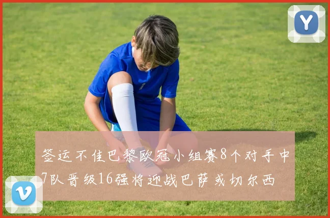 签运不佳巴黎欧冠小组赛8个对手中7队晋级16强将迎战巴萨或切尔西