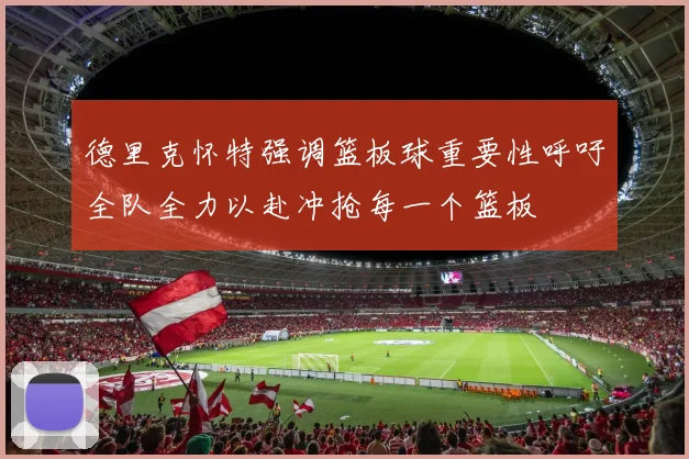 德里克怀特强调篮板球重要性呼吁全队全力以赴冲抢每一个篮板