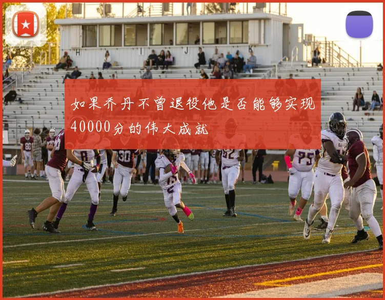 如果乔丹不曾退役他是否能够实现40000分的伟大成就