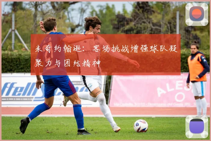米奇约翰逊：客场挑战增强球队凝聚力与团结精神