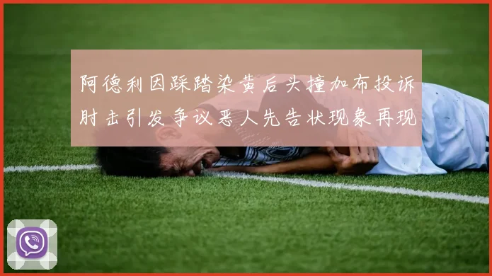 阿德利因踩踏染黄后头撞加布投诉肘击引发争议恶人先告状现象再现