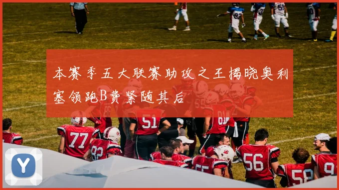 本赛季五大联赛助攻之王揭晓奥利塞领跑B费紧随其后