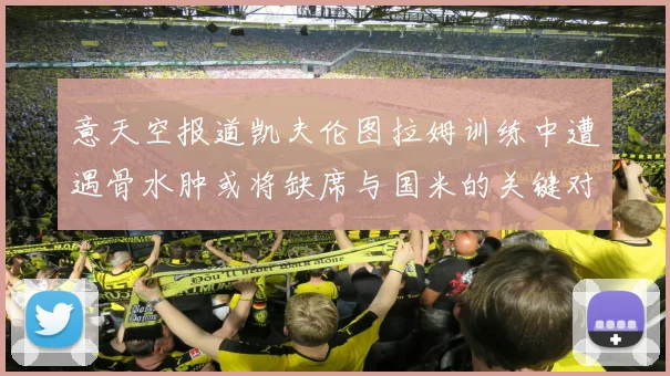 意天空报道凯夫伦图拉姆训练中遭遇骨水肿或将缺席与国米的关键对决