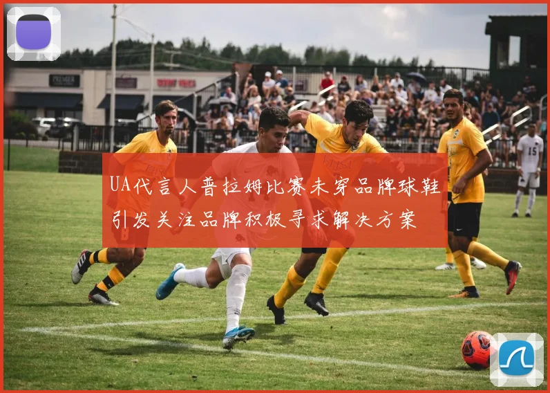 UA代言人普拉姆比赛未穿品牌球鞋引发关注品牌积极寻求解决方案