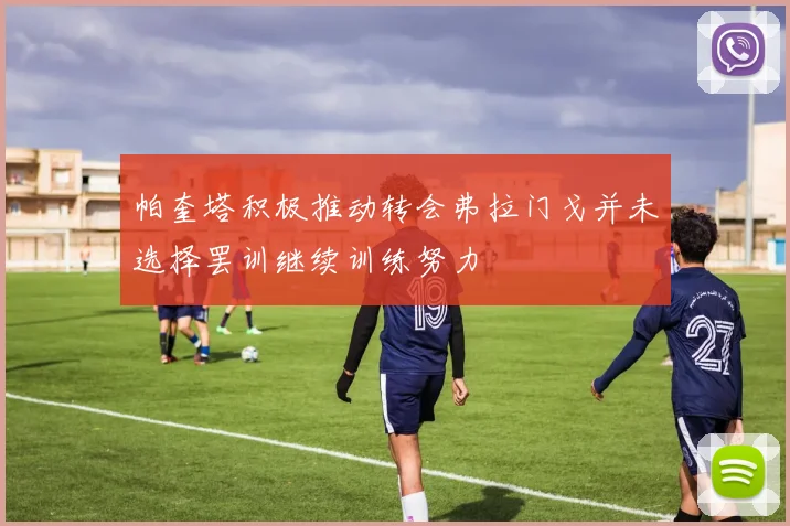 帕奎塔积极推动转会弗拉门戈并未选择罢训继续训练努力