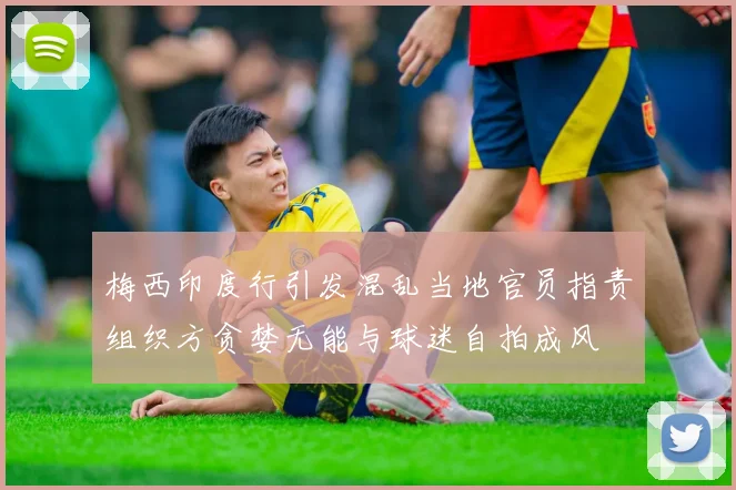 梅西印度行引发混乱当地官员指责组织方贪婪无能与球迷自拍成风