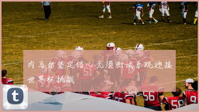 内马尔坚定信心无须测试乐观迎接世界杯挑战