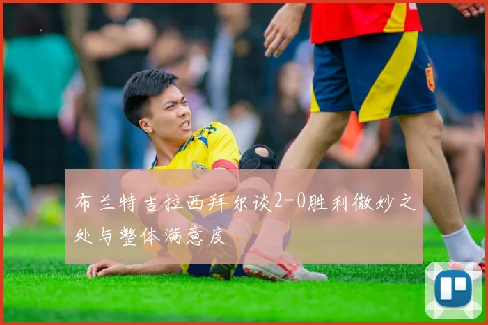 布兰特吉拉西拜尔谈2-0胜利微妙之处与整体满意度