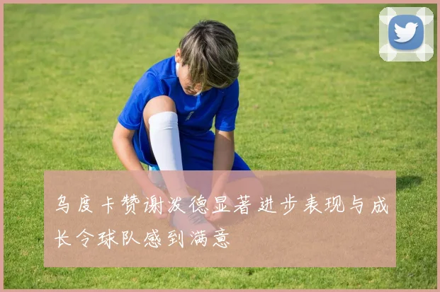 乌度卡赞谢泼德显著进步表现与成长令球队感到满意