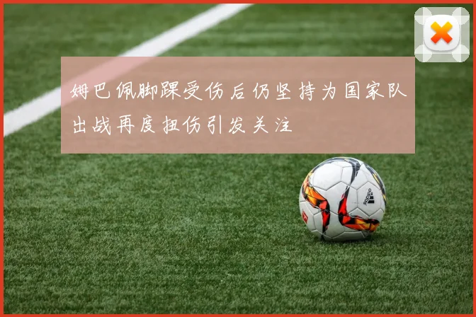 姆巴佩脚踝受伤后仍坚持为国家队出战再度扭伤引发关注
