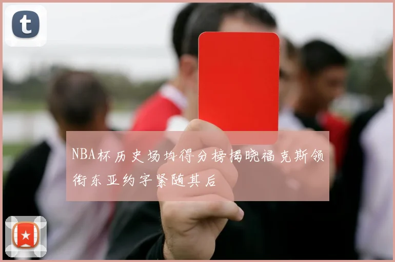 NBA杯历史场均得分榜揭晓福克斯领衔东亚约字紧随其后