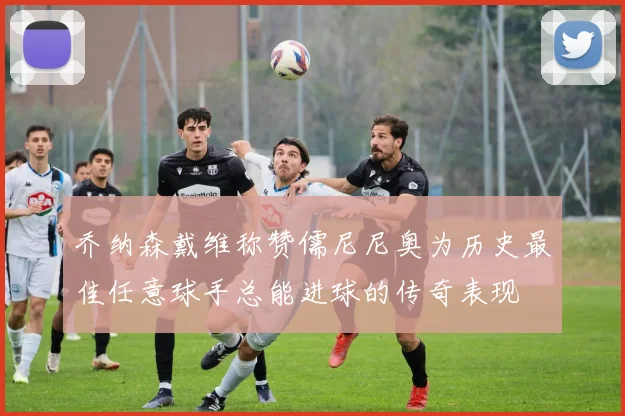乔纳森戴维称赞儒尼尼奥为历史最佳任意球手总能进球的传奇表现