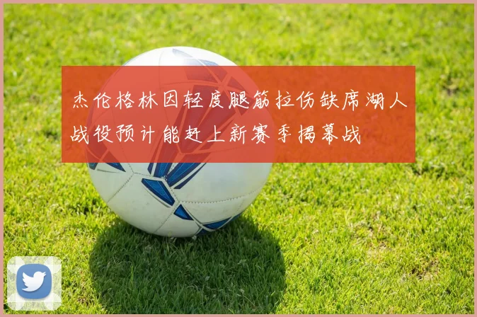杰伦格林因轻度腿筋拉伤缺席湖人战役预计能赶上新赛季揭幕战