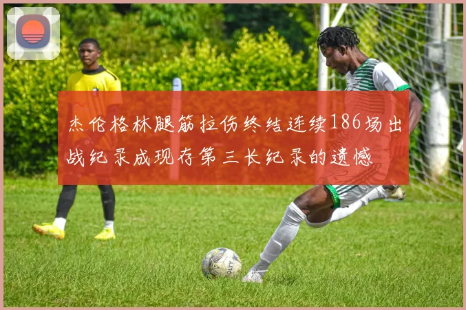 杰伦格林腿筋拉伤终结连续186场出战纪录成现存第三长纪录的遗憾