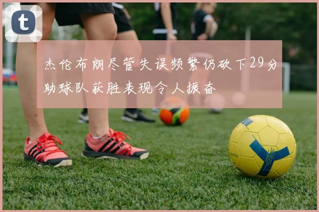 杰伦布朗尽管失误频繁仍砍下29分助球队获胜表现令人振奋