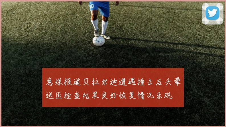 意媒报道贝拉尔迪遭遇撞击后头晕送医检查结果良好恢复情况乐观