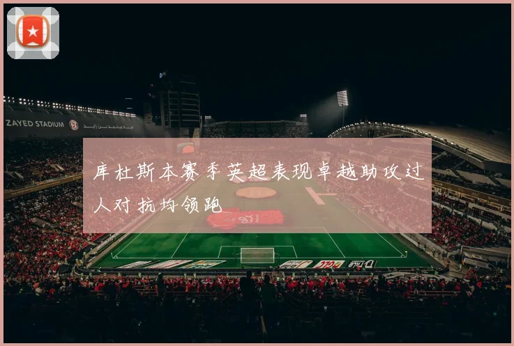 库杜斯本赛季英超表现卓越助攻过人对抗均领跑
