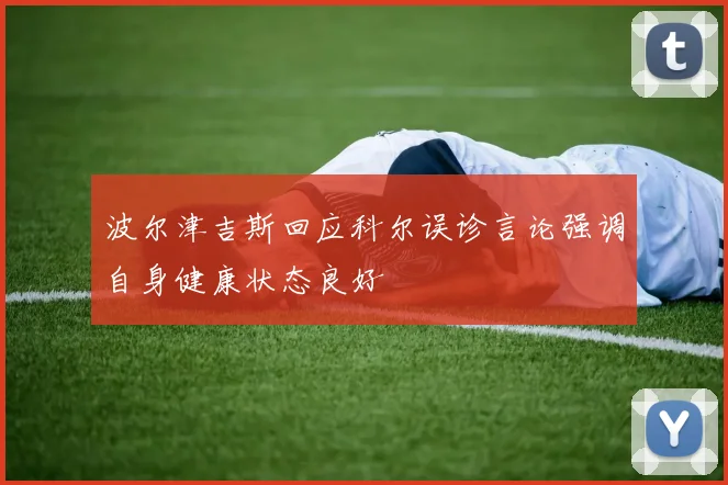 波尔津吉斯回应科尔误诊言论强调自身健康状态良好