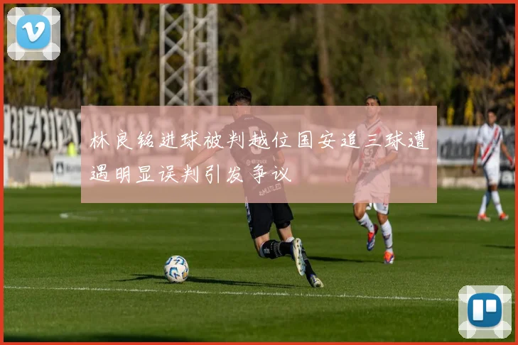 林良铭进球被判越位国安追三球遭遇明显误判引发争议