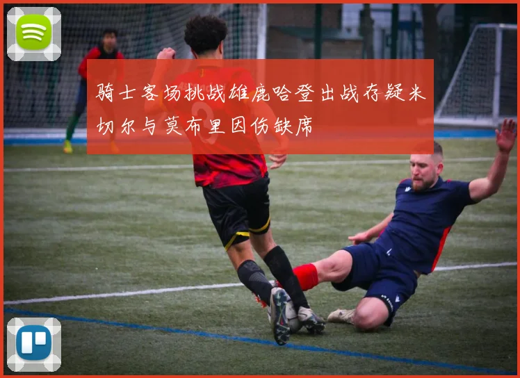 骑士客场挑战雄鹿哈登出战存疑米切尔与莫布里因伤缺席