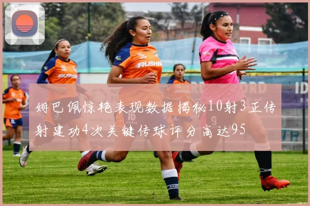 姆巴佩惊艳表现数据揭秘10射3正传射建功4次关键传球评分高达95