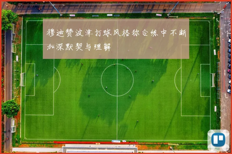 穆迪赞波津打球风格称合练中不断加深默契与理解