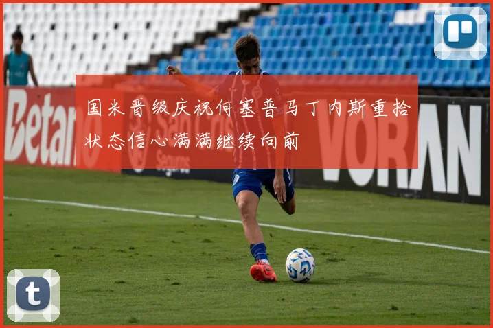 国米晋级庆祝何塞普马丁内斯重拾状态信心满满继续向前