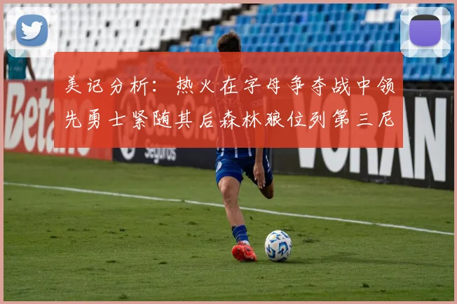 美记分析：热火在字母争夺战中领先勇士紧随其后森林狼位列第三尼克斯处于最后位置