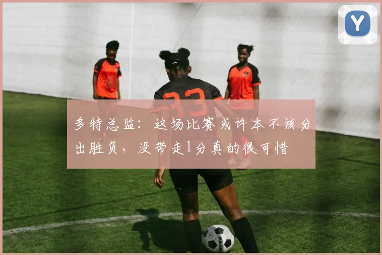 多特总监：这场比赛或许本不该分出胜负，没带走1分真的很可惜