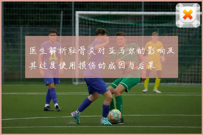 医生解析耻骨炎对亚马尔的影响及其过度使用损伤的成因与后果