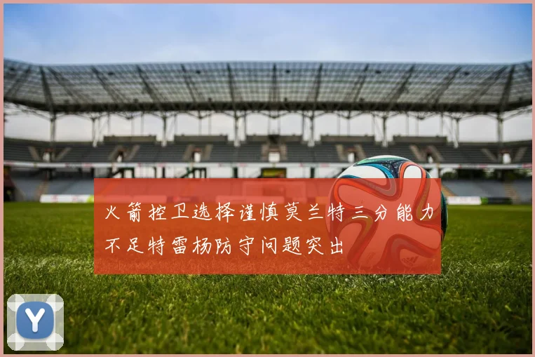 火箭控卫选择谨慎莫兰特三分能力不足特雷杨防守问题突出