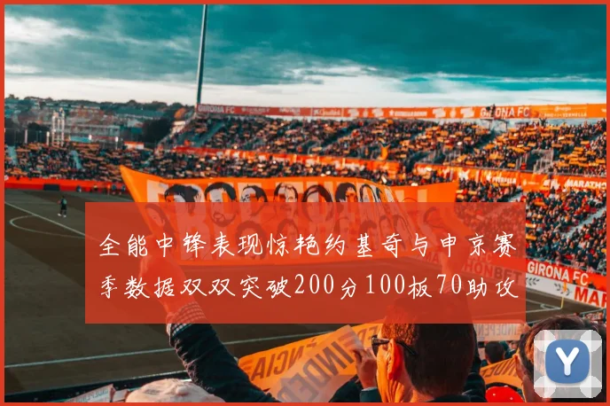 全能中锋表现惊艳约基奇与申京赛季数据双双突破200分100板70助攻