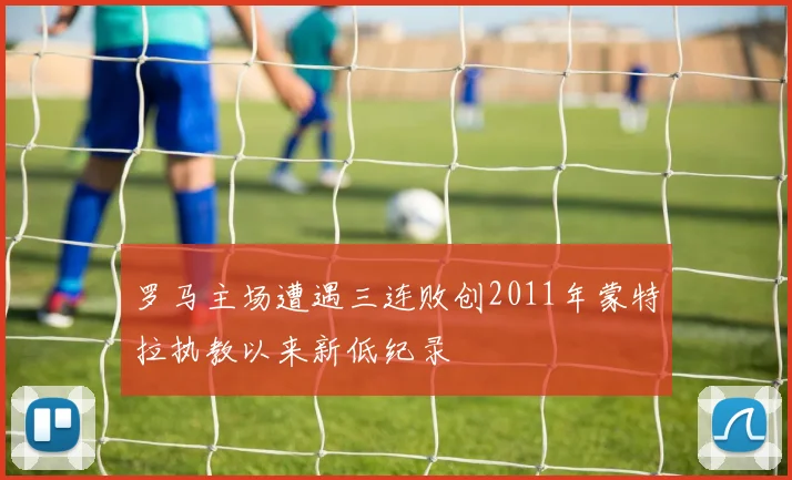 罗马主场遭遇三连败创2011年蒙特拉执教以来新低纪录
