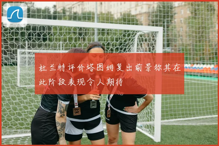 杜兰特评价塔图姆复出前景称其在此阶段表现令人期待